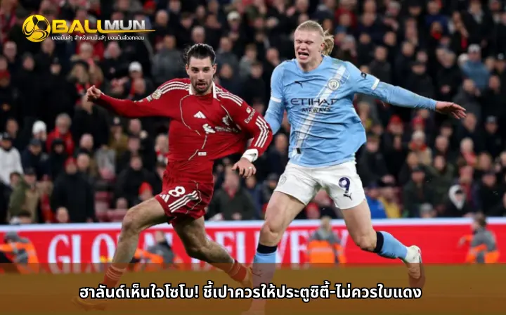 ดูบอลสด ฮาลันด์เห็นใจโซโบ! ชี้เปาควรให้ประตูซิตี้-ไม่ควรใบแดง